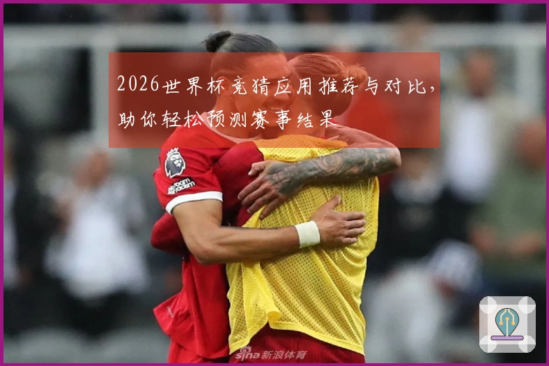 2026世界杯竞猜应用推荐与对比，助你轻松预测赛事结果