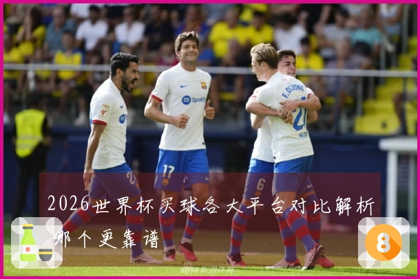 2026世界杯买球各大平台对比解析 哪个更靠谱