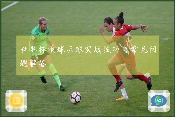 世界杯滚球买球实战技巧与常见问题解答