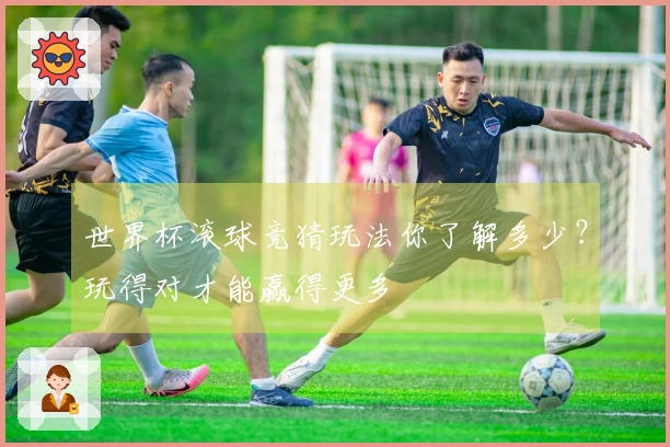 世界杯滚球竞猜玩法你了解多少？玩得对才能赢得更多