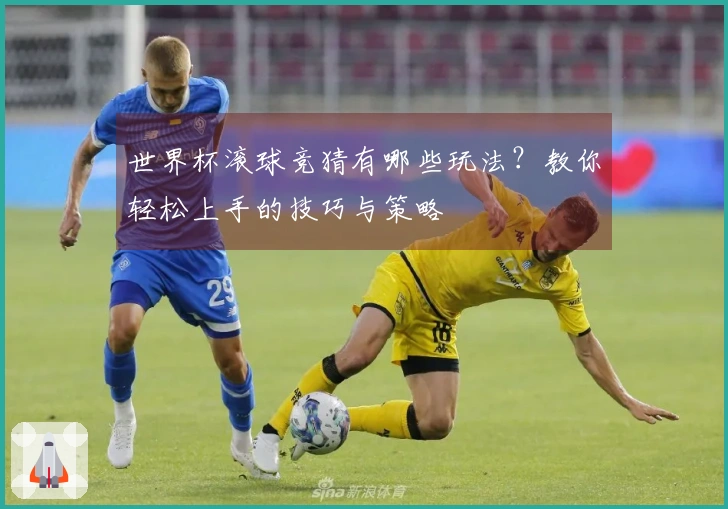 世界杯滚球竞猜有哪些玩法？教你轻松上手的技巧与策略
