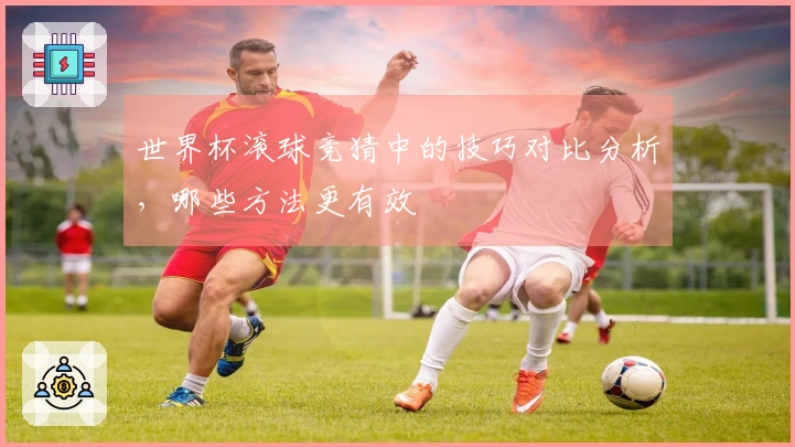 世界杯滚球竞猜中的技巧对比分析，哪些方法更有效