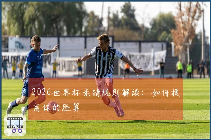 2026世界杯竞猜规则解读：如何提高你的胜算
