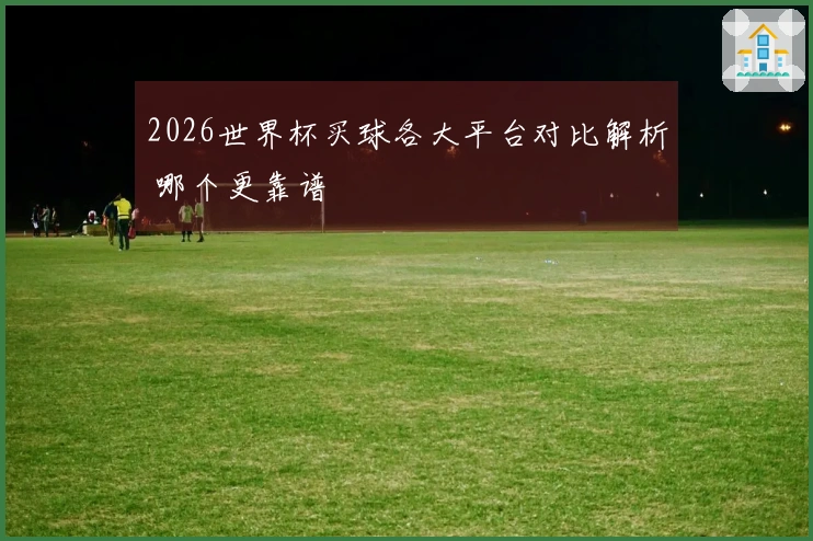 2026世界杯买球各大平台对比解析 哪个更靠谱