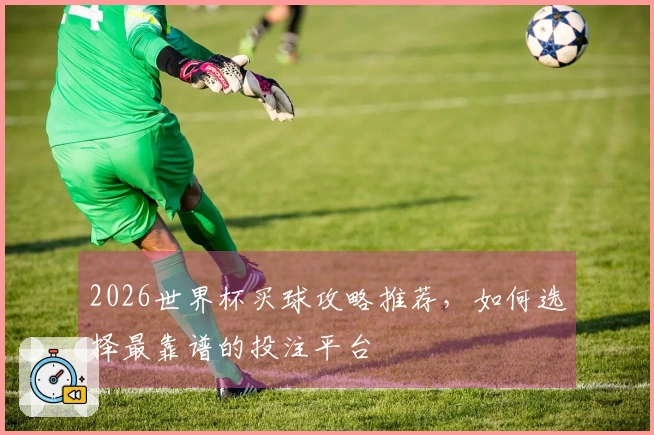 2026世界杯买球攻略推荐，如何选择最靠谱的投注平台